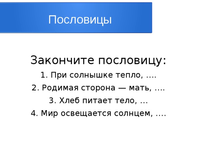 Пословицы Закончите пословицу: 1. При солнышке тепло, …. 2. Родимая сторона — мать, …. 3. Хлеб питает тело, … 4. Мир освещается солнцем, …. 