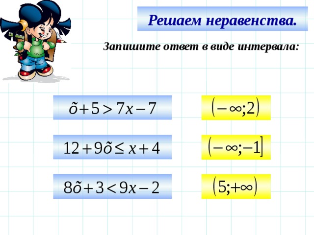 Решаем неравенства. Запишите ответ в виде интервала:     Используем триггер, что позволяет учащимся определить последовательность решения примеров. Нажмите на голубой прямоугольник – появится соответствующий правильный ответ.   