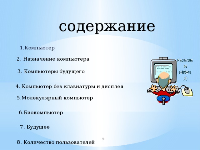 содержание 1.Компьютер 2. Назначение компьютера 3. Компьютеры будущего 4. Компьютер без клавиатуры и дисплея 5.Молекулярный компьютер 6.Биокомпьютер 7. Будущее  8. Количество пользователей 