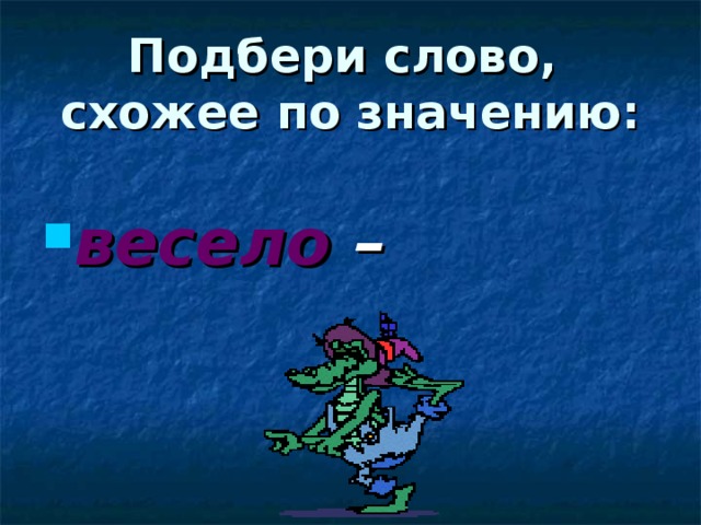 Подбери слово,  схожее по значению: весело – радостно 