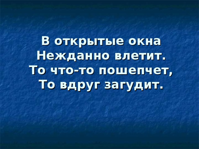В открытые окна  Нежданно влетит.  То что-то пошепчет,  То вдруг загудит. 