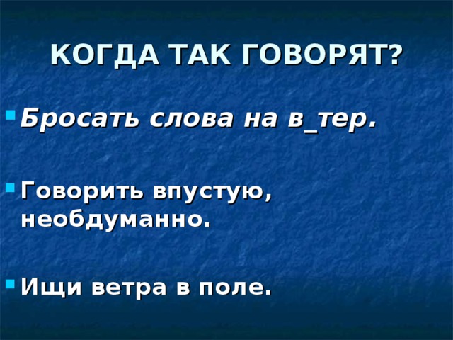 КОГДА ТАК ГОВОРЯТ? Бросать слова на в_тер.  Говорить впустую, необдуманно.  Ищи ветра в поле. 