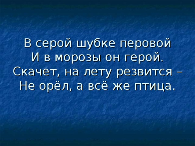 В серой шубке перовой  И в морозы он герой.  Скачет, на лету резвится –  Не орёл, а всё же птица. 