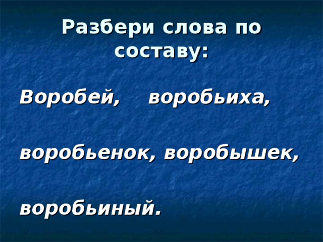 Разбери слова по составу:  Воробей, воробьиха,  воробьенок, воробышек,  воробьиный.  