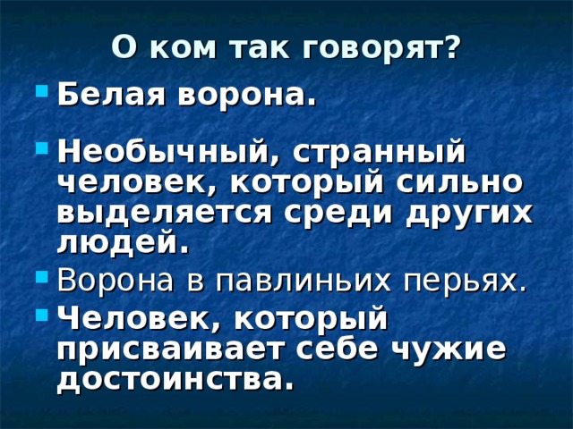 О ком так говорят? Белая ворона.  Необычный, странный человек, который сильно выделяется среди других людей. Ворона в павлиньих перьях. Человек, который присваивает себе чужие достоинства. 