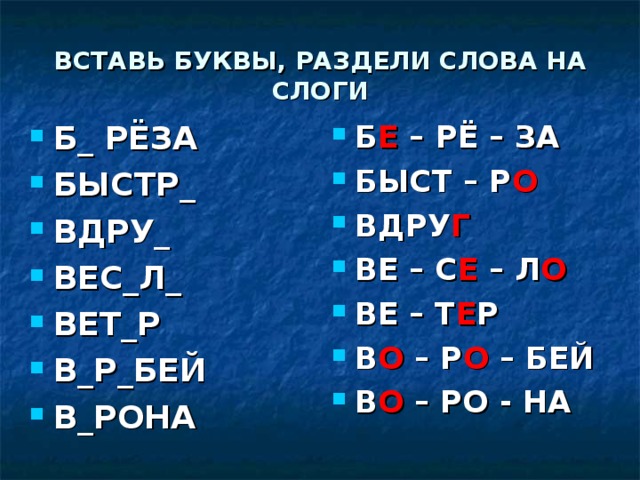 ВСТАВЬ БУКВЫ, РАЗДЕЛИ СЛОВА НА СЛОГИ Б Е – РЁ – ЗА БЫСТ – Р О ВДРУ Г ВЕ – С Е – Л О ВЕ – Т Е Р В О – Р О – БЕЙ В О – РО - НА Б_ РЁЗА БЫСТР_ ВДРУ_ ВЕС_Л_ ВЕТ_Р В_Р_БЕЙ В_РОНА  