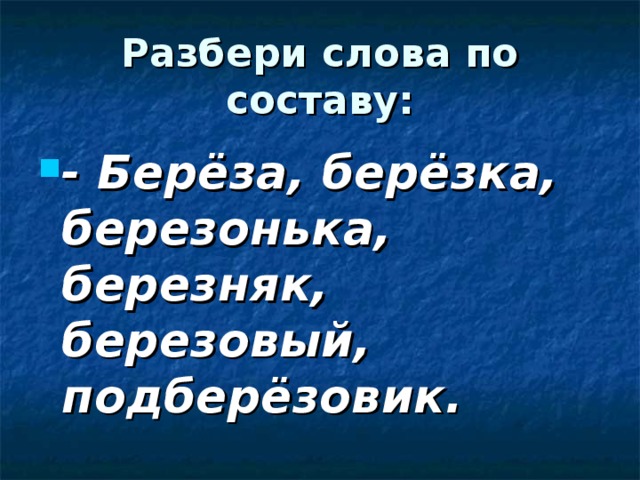 Разбери слова по составу: - Берёза, берёзка, березонька, березняк, березовый, подберёзовик. 