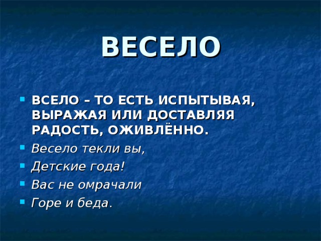 ВЕСЕЛО ВСЕЛО – ТО ЕСТЬ ИСПЫТЫВАЯ, ВЫРАЖАЯ ИЛИ ДОСТАВЛЯЯ РАДОСТЬ, ОЖИВЛЁННО. Весело текли вы, Детские года! Вас не омрачали Горе и беда. 