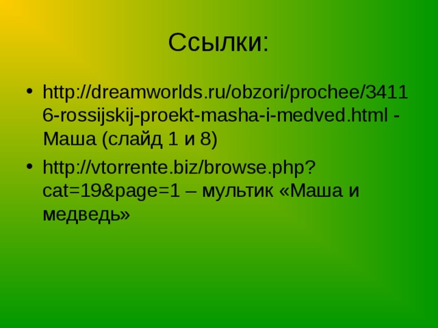 Ссылки: http://dreamworlds.ru/obzori/prochee/34116-rossijskij-proekt-masha-i-medved.html - Маша (слайд 1 и 8) http://vtorrente.biz/browse.php?cat=19&page=1 – мультик «Маша и медведь»   