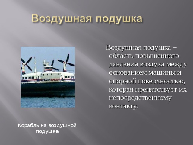  Воздушная подушка – область повышенного давления воздуха между основанием машины и опорной поверхностью, которая препятствует их непосредственному контакту. Корабль на воздушной подушке 