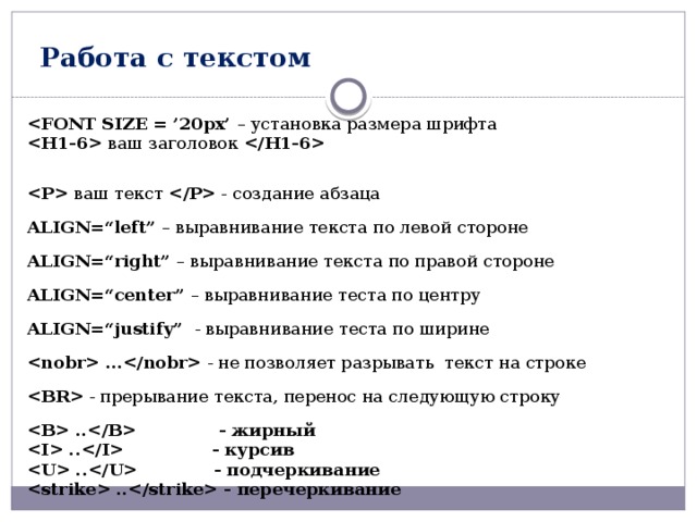  Работа с текстом  – установка размера шрифта  ваш заголовок     ваш текст  - создание абзаца ALIGN=“left” – выравнивание текста по левой стороне ALIGN=“right” – выравнивание текста по правой стороне ALIGN=“center” – выравнивание теста по центру ALIGN=“justify” - выравнивание теста по ширине  … - не позволяет разрывать текст на строке  - прерывание текста, перенос на следующую строку  .. - жирный  .. - курсив  .. - подчеркивание  .. - перечеркивание 