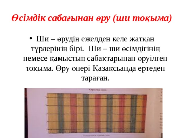 Өсімдік сабағынан өру (ши тоқыма) Ши – өрудің ежелден келе жатқан түрлерінің бірі. Ши – ши өсімдігінің немесе қамыстың сабақтарынан өруілген тоқыма. Өру өнері Қазақсьанда ертеден тараған. 