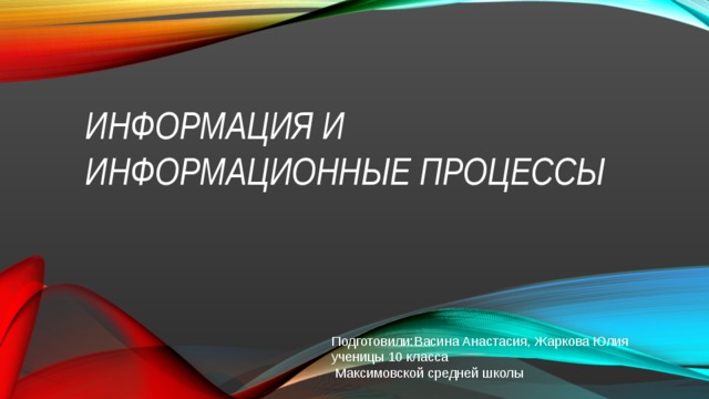 ИНФОРМАЦИЯ И ИНФОРМАЦИОННЫЕ ПРОЦЕССЫ Подготовили:Васина Анастасия, Жаркова Юлия ученицы 10 класса  Максимовской средней школы 