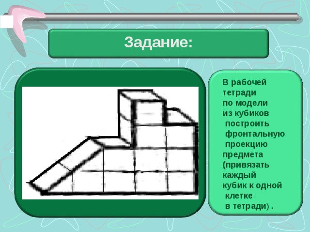 Задание: В рабочей тетради по модели из кубиков  построить  фронтальную  проекцию предмета (привязать каждый кубик к одной  клетке  в тетради ) . 