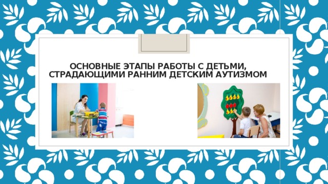 Основные этапы работы с детьми, страдающими ранним детским аутизмом 