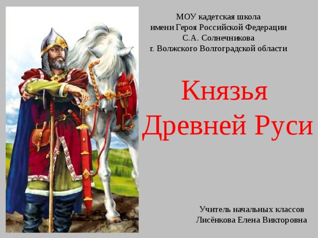 МОУ кадетская школа имени Героя Российской Федерации С.А. Солнечникова г. Волжского Волгоградской области Князья Древней Руси Учитель начальных классов Лисёнкова Елена Викторовна 