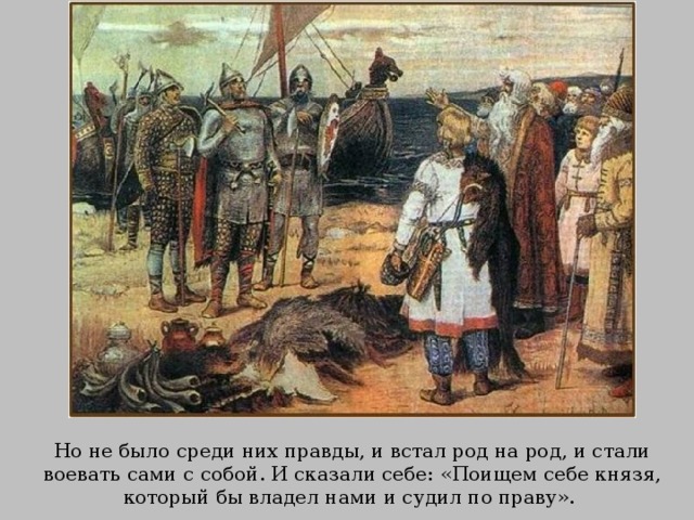 Но не было среди них правды, и встал род на род, и стали воевать сами с собой. И сказали себе: «Поищем себе князя, который бы владел нами и судил по праву». 