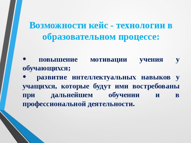 Возможности кейс - технологии в образовательном процессе:  повышение мотивации учения у обучающихся;  развитие интеллектуальных навыков у учащихся, которые будут ими востребованы при дальнейшем обучении и в профессиональной деятельности.  