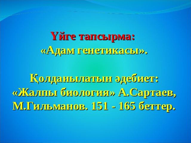 Үйге тапсырма: «Адам генетикасы».  Қолданылатын әдебиет: «Жалпы биология» А.Сартаев, М.Гильманов. 151 - 165 беттер. 