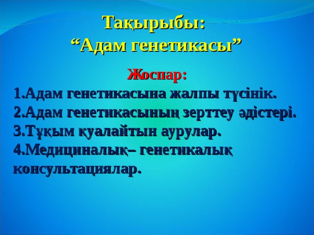 Тақырыбы: “ Адам генетикасы” Жоспар: Адам генетикасына жалпы түсінік. Адам генетикасының зерттеу әдістері. Тұқым қуалайтын аурулар. Медициналық– генетикалық консультациялар. 