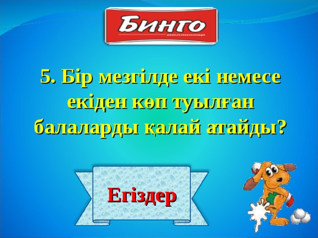 5. Бір мезгілде екі немесе екіден көп туылған балаларды қалай атайды? Егіздер 