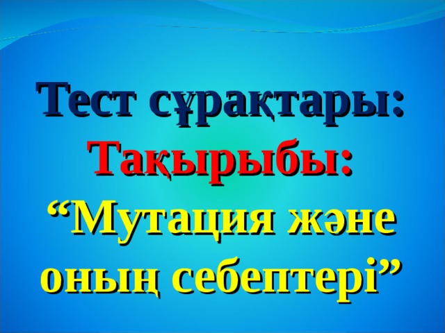 Тест сұрақтары: Тақырыбы: “ Мутация және оның себептері” 
