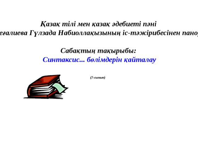 Қазақ тілі мен қазақ әдебиеті пәні мұғалімі Дүйсеғалиева Гүлзада Набиоллақызының іс-тәжірибесінен панорамалық сабақ  Сабақтың тақырыбы: Синтаксис... бөлімдерін қайталау (7-сынып) 