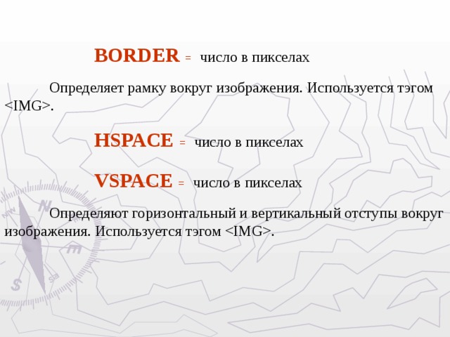   BORDER =  число в пикселах     Определяет рамку вокруг изображения. Используется тэгом .   HSPACE =  число в пикселах   VSPACE =  число в пикселах     Определяют горизонтальный и вертикальный отступы вокруг изображения. Используется тэгом .     