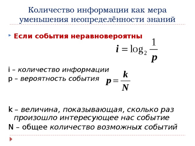 Количество информации как мера уменьшения неопределённости знаний Если события неравновероятны i – количество информации p – вероятность события k – величина, показывающая, сколько раз произошло интересующее нас событие N – общее количество возможных событий 