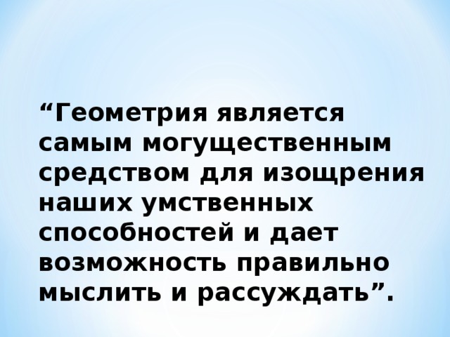 “ Геометрия является самым могущественным средством для изощрения наших умственных способностей и дает возможность правильно мыслить и рассуждать”. 