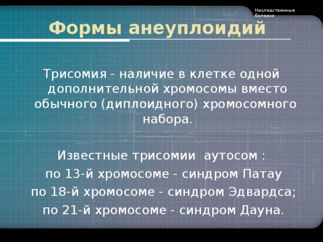 Наследственные болезни Формы анеуплоидий Трисомия - наличие в клетке одной дополнительной хромосомы вместо обычного (диплоидного) хромосомного набора. Известные трисомии аутосом :  по 13-й хромосоме - синдром Патау  по 18-й хромосоме - синдром Эдвардса;  по 21-й хромосоме - синдром Дауна.