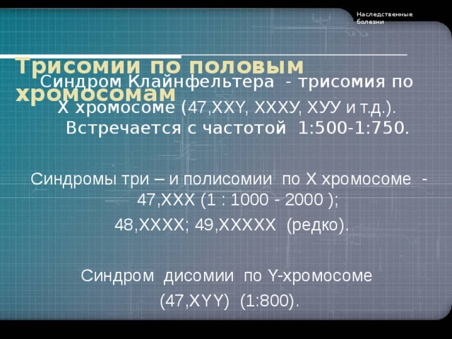 Наследственные болезни  Трисомии по половым хромосомам   Синдром Клайнфельтера - трисомия по Х хромосоме ( 47,XXY, ХХХУ, ХУУ и т.д.). Встречается с частотой  1:500-1:750. Синдромы три – и полисомии по X хромосоме - 47,ХХX (1 : 1000 - 2000 );  48,ХХХХ; 49,ХХХХХ (редко). Синдром дисомии по Y-хромосоме (47,ХYY) (1:800).