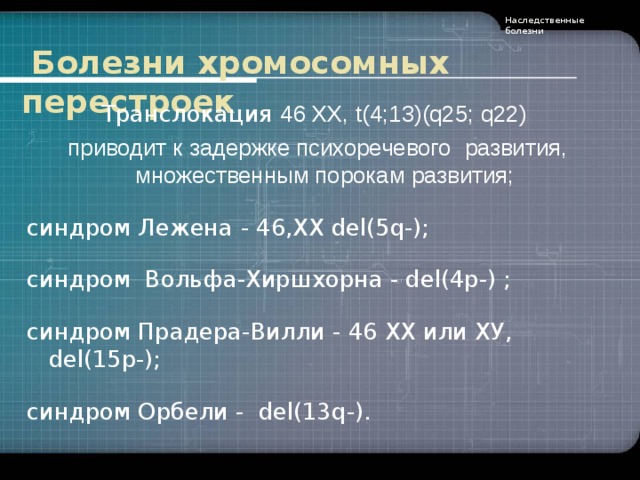 Наследственные болезни  Болезни хромосомных перестроек Транслокация 46 ХХ, t(4;13)(q25; q22) приводит к задержке психоречевого  развития, множественным порокам развития;  синдром Лежена - 46,XX del( 5q -); синдром Вольфа-Хиршхорна - del(4р-) ; синдром Прадера-Вилли - 46 ХХ или ХУ, del(15p-); синдром Орбели - del(13 q-) .