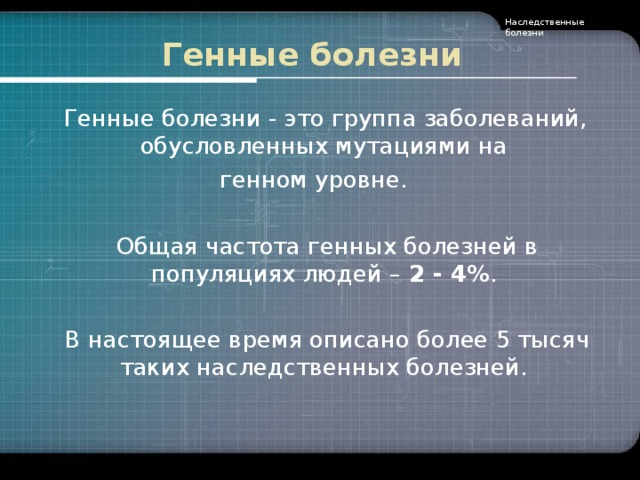 Наследственные болезни Генные болезни  Генные болезни - это группа заболеваний, обусловленных мутациями на генном уровне.  Общая частота генных болезней в популяциях людей – 2  -  4% .  В настоящее время описано более 5 тысяч таких наследственных болезней.