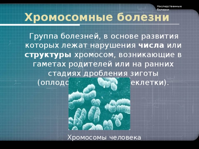 Наследственные болезни Хромосомные болезни  Группа болезней, в основе развития которых лежат нарушения числа или структуры хромосом, возникающие в гаметах родителей или на ранних стадиях дробления зиготы (оплодотворенной яйцеклетки). Хромосомы человека