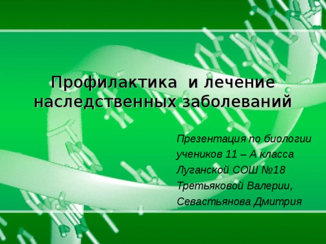 Профилактика  и лечение наследственных заболеваний Презентация по биологии учеников 11 – А класса Луганской СОШ №18 Третьяковой Валерии, Севастьянова Дмитрия