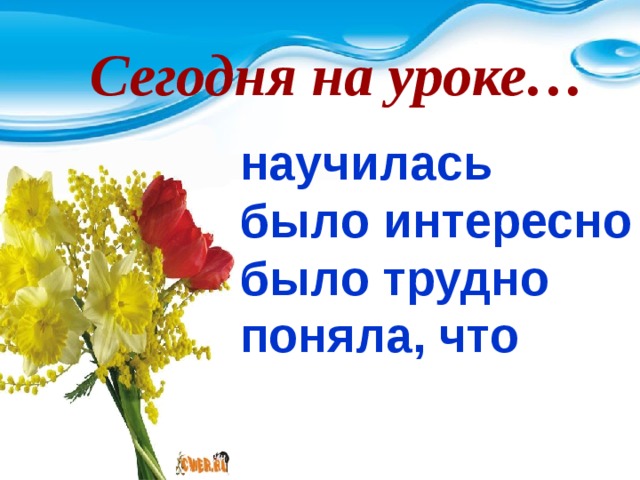 Сегодня на уроке…  научилась было интересно было трудно поняла, что   