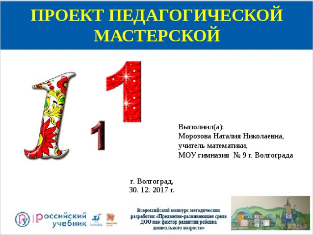 ПРОЕКТ ПЕДАГОГИЧЕСКОЙ МАСТЕРСКОЙ Выполнил(а):  Морозова Наталия Николаевна, учитель математики, МОУ гимназия № 9 г. Волгограда г. Волгоград,  30. 12. 2017 г. 