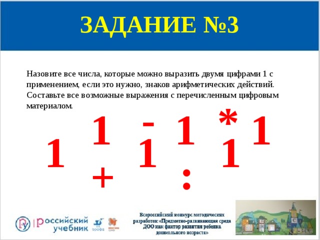 ЗАДАНИЕ №3 Назовите все числа, которые можно выразить двумя цифрами 1 с применением, если это нужно, знаков арифметических действий. Составьте все возможные выражения с перечисленным цифровым материалом. - * 1 1 1 1 1 1 : + 