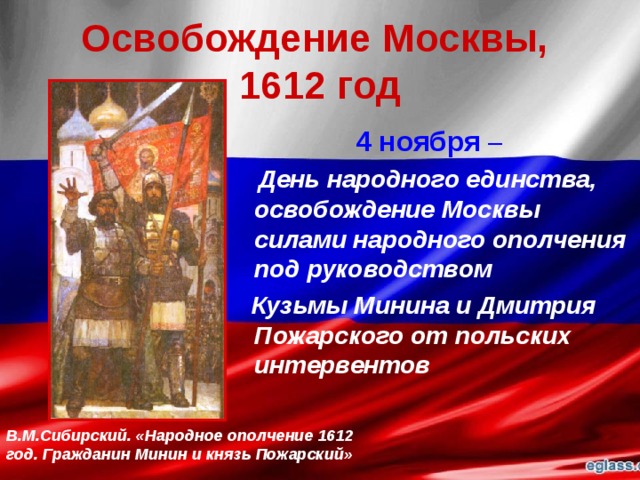 Освобождение Москвы,  1612 год 4 ноября –  День народного единства, освобождение Москвы силами народного ополчения под руководством  Кузьмы Минина и Дмитрия Пожарского от польских интервентов В.М.Сибирский. «Народное ополчение 1612 год. Гражданин Минин и князь Пожарский» 