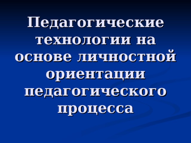 Педагогические технологии на основе личностной ориентации педагогического процесса 