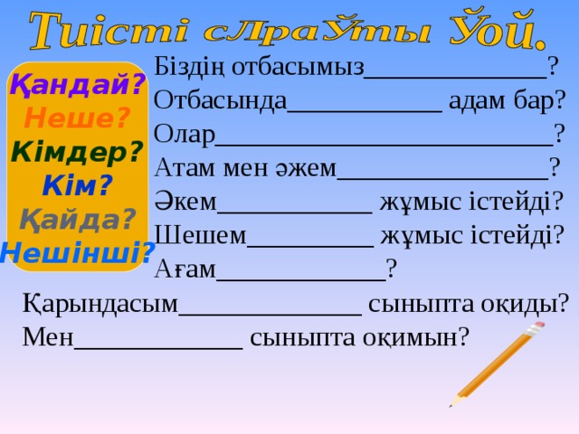 Біздің отбасымыз_____________? Отбасында___________ адам бар? Олар________________________? Атам мен әжем_______________? Әкем___________ жұмыс істейді? Шешем_________ жұмыс істейді? Ағам____________? Қандай? Неше? Кімдер? Кім? Қайда? Нешінші? Қарындасым_____________ сыныпта оқиды? Мен____________ сыныпта оқимын? 