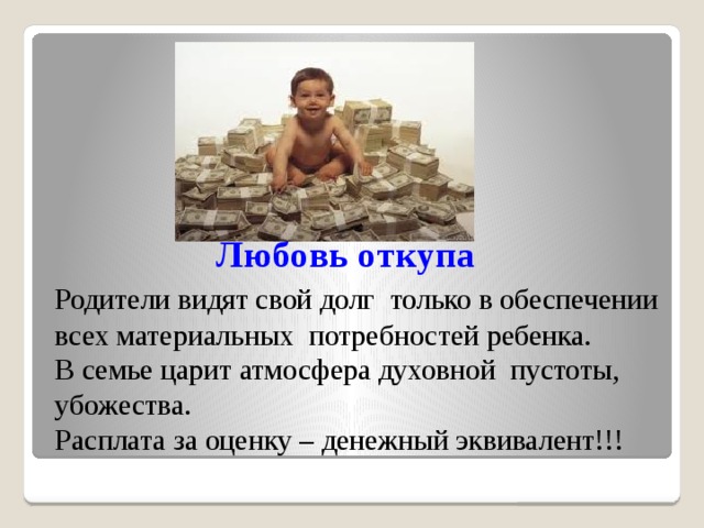  Любовь откупа   Родители видят свой долг только в обеспечении  всех материальных потребностей ребенка.  В семье царит атмосфера духовной пустоты,  убожества.  Расплата за оценку – денежный эквивалент!!! 