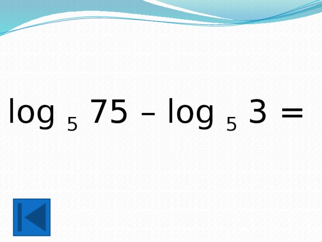 log 5 75 – log 5 3 = 