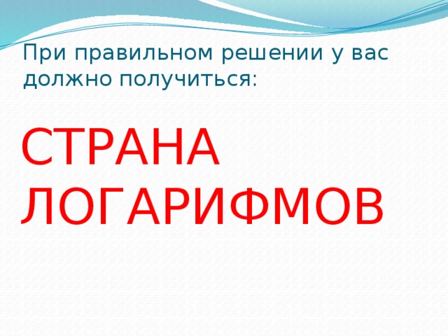 При правильном решении у вас должно получиться: СТРАНА ЛОГАРИФМОВ 