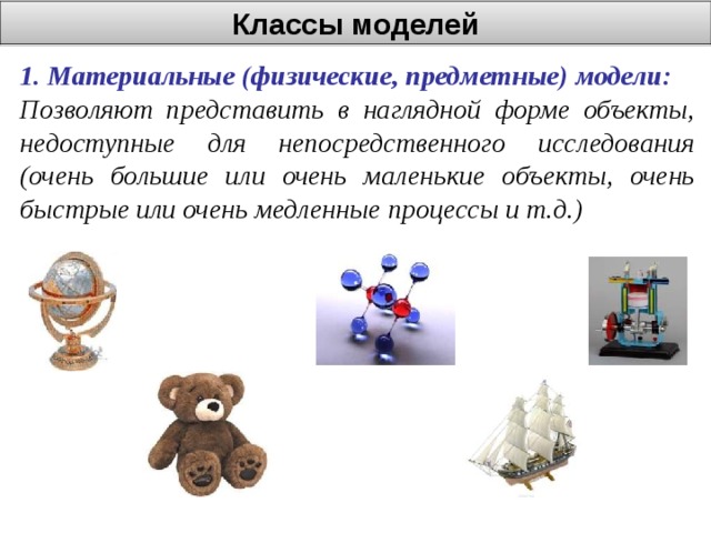 Классы моделей 1. Материальные (физические, предметные) модели: Позволяют представить в наглядной форме объекты, недоступные для непосредственного исследования (очень большие или очень маленькие объекты, очень быстрые или очень медленные процессы и т.д.)        