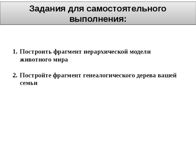Задания для самостоятельного выполнения: Построить фрагмент иерархической модели животного мира  Постройте фрагмент генеалогического дерева вашей семьи 
