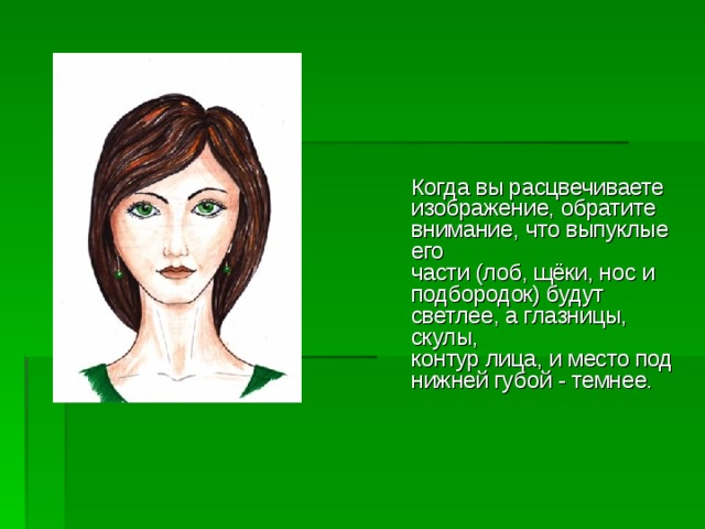  Когда вы расцвечиваете изображение, обратите внимание, что выпуклые его  части (лоб, щёки, нос и подбородок) будут светлее, а глазницы, скулы,  контур лица, и место под нижней губой - темнее.     