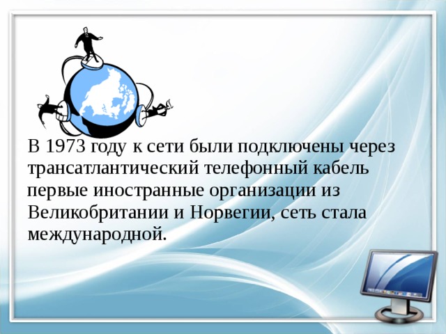 В 1973 году к сети были подключены через трансатлантический телефонный кабель первые иностранные организации из Великобритании и Норвегии, сеть стала международной. 