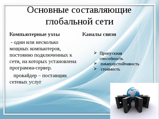 Основные составляющие глобальной сети Компьютерные узлы Каналы связи  - один или несколько мощных компьютеров, постоянно подключенных к сети, на которых установлена программа-сервер.  провайдер – поставщик сетевых услуг Пропускная способность  помехоустойчивость  стоимость 